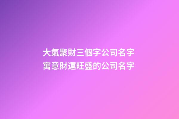 大氣聚財三個字公司名字 寓意財運旺盛的公司名字-第1張-公司起名-玄機派